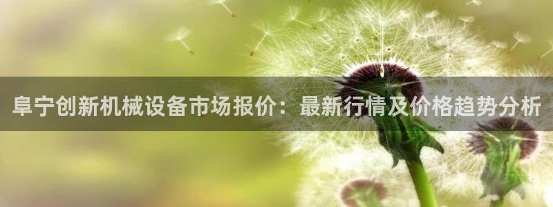 金年会官方娱乐app下载：阜宁创新机械设备市场报价：最新行情及价格趋势分析