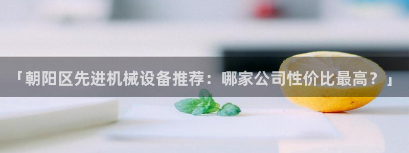 金年会官方下载app：「朝阳区先进机械设备推荐：哪家公司性价比最高？」