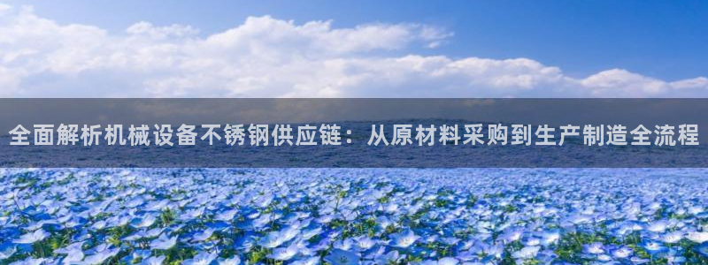 金年会体育app下载官网安卓版：全面解析机械设备不锈钢供应链：从原材料采购到生产制造全流程