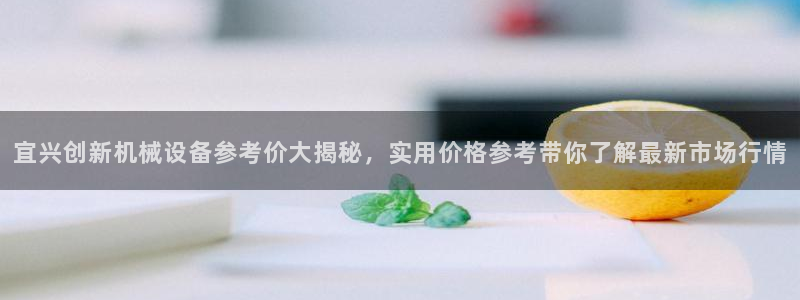 金年会体育官网登录入口：宜兴创新机械设备参考价大揭秘，实用价格参考带你了解最新市场行情