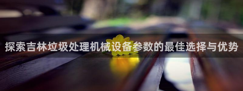 金年会App是不是钓鱼软件：探索吉林垃圾处理机械设备参数的最佳选择与优势