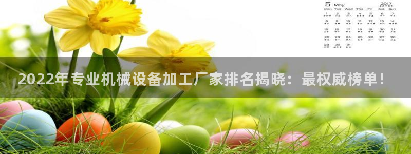 金年会黑平台不给出款：2022年专业机械设备加工厂家排名揭晓：最权威榜单！