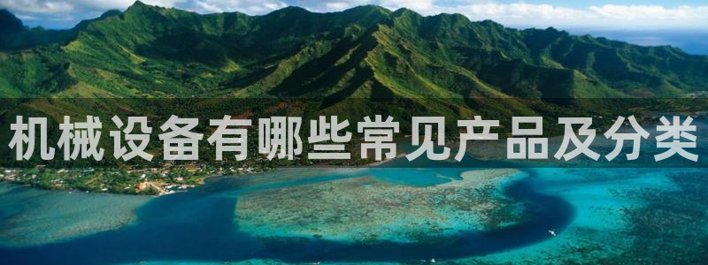金年会体育竞彩app:机械设备有哪些常见产品及分类 金年会体育竞彩app:机械设备有哪些常见产品及分类
