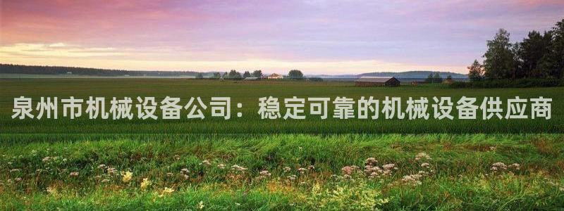 金年会网页版在线登录官网下载：泉州市机械设备公司：稳定可靠的机械设备供应商