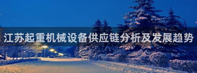 金年会体育app平台怎么样可靠吗：江苏起重机械设备供应链分析及发展趋势