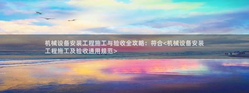 金年会官方网站首页入口：机械设备安装工程施工与验收全攻略：符合<机械设备安装
工程施工及验收通用规范>