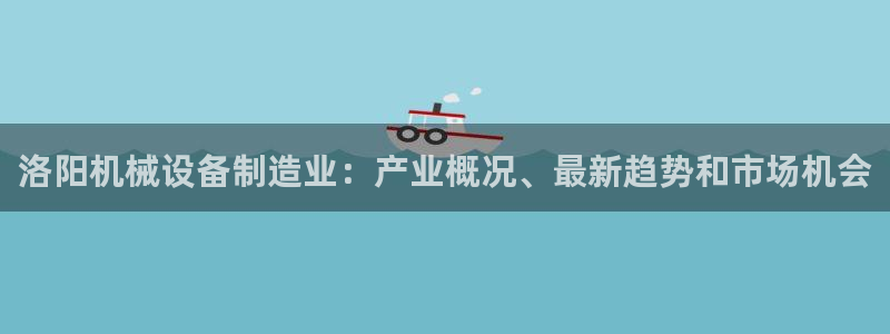 金年会app官方网站：洛阳机械设备制造业：产业概况、最新趋势和市场机会