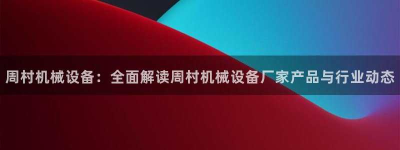 金年会官网中国：周村机械设备：全面解读周村机械设备厂家产品与行业动态