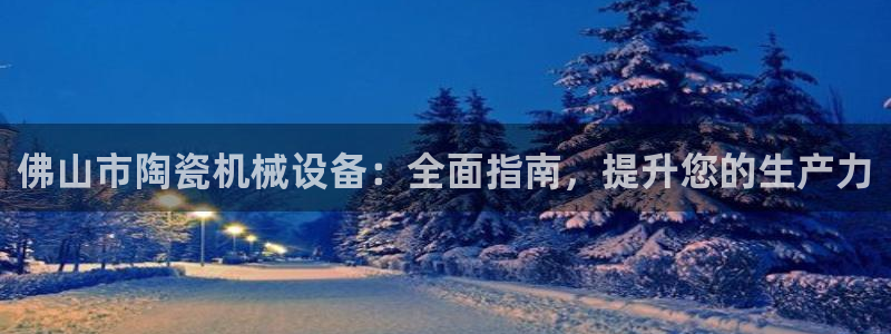 金年会官方在线登录网址是多少号：佛山市陶瓷机械设备：全面指南，提升您的生产力