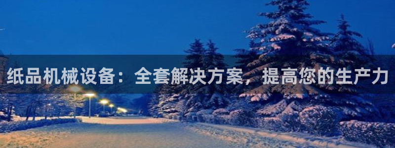 金年会网址：纸品机械设备：全套解决方案，提高您的生产力