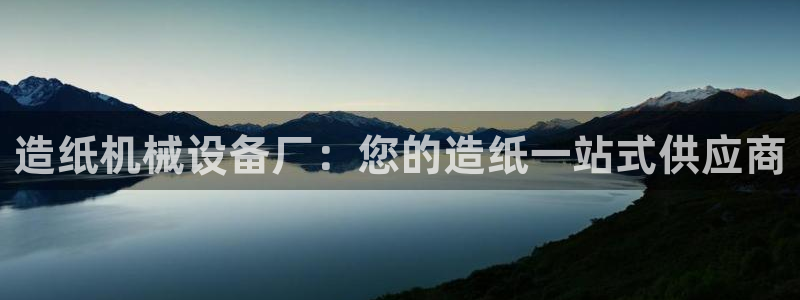 金年会官方平台官网：造纸机械设备厂：您的造纸一站式供应商