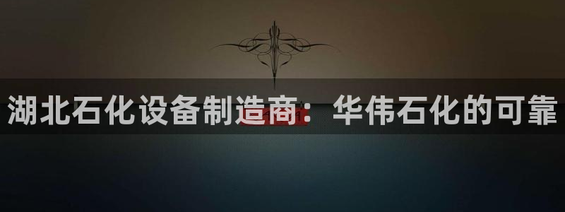金年会体育在线登陆入口：湖北石化设备制造商：华伟石化的可靠
