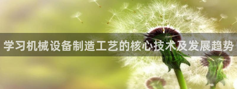 金年会今年会官方在线登录：学习机械设备制造工艺的核心技术及发展趋势