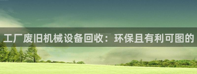 金年会赌博官网：工厂废旧机械设备回收：环保且有利可图的