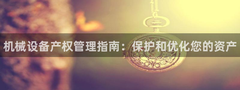 金年会官方网站首页入口下载：机械设备产权管理指南：保护和优化您的资产
