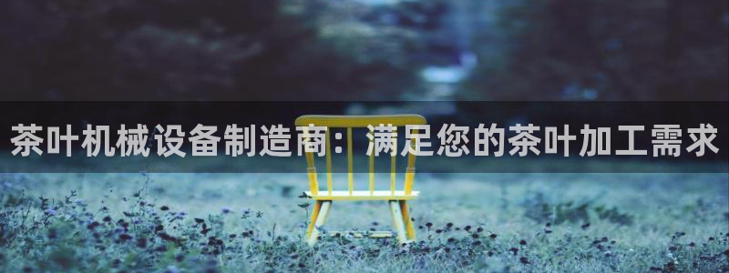 金年会体育网站：茶叶机械设备制造商：满足您的茶叶加工需求