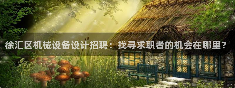 金年会 金字招牌诚信至上Vip：徐汇区机械设备设计招聘：找寻求职者的机会在哪里？